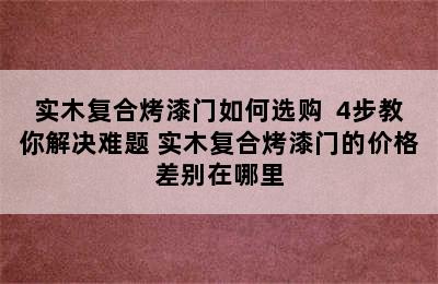 实木复合烤漆门如何选购  4步教你解决难题 实木复合烤漆门的价格差别在哪里